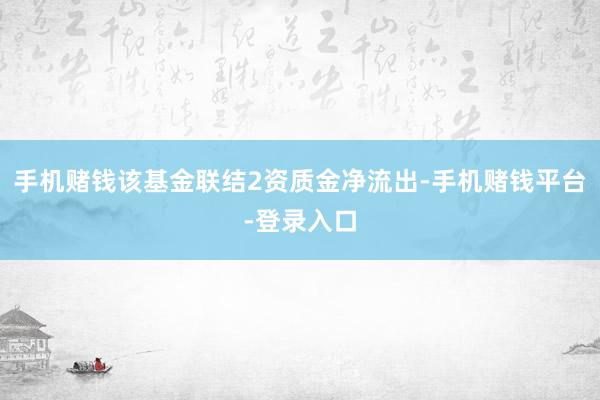 手机赌钱该基金联结2资质金净流出-手机赌钱平台-登录入口