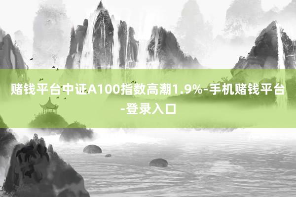 赌钱平台中证A100指数高潮1.9%-手机赌钱平台-登录入口