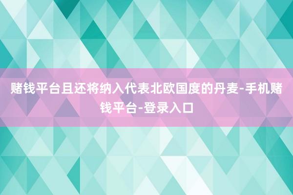 赌钱平台且还将纳入代表北欧国度的丹麦-手机赌钱平台-登录入口
