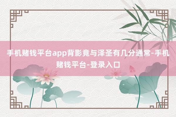 手机赌钱平台app背影竟与泽圣有几分通常-手机赌钱平台-登录入口