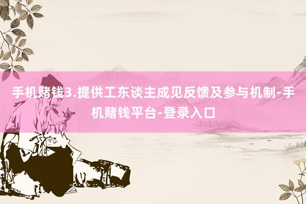 手机赌钱3.提供工东谈主成见反馈及参与机制-手机赌钱平台-登录入口