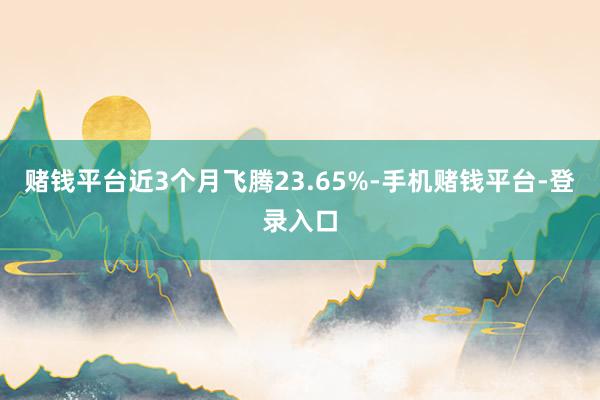 赌钱平台近3个月飞腾23.65%-手机赌钱平台-登录入口