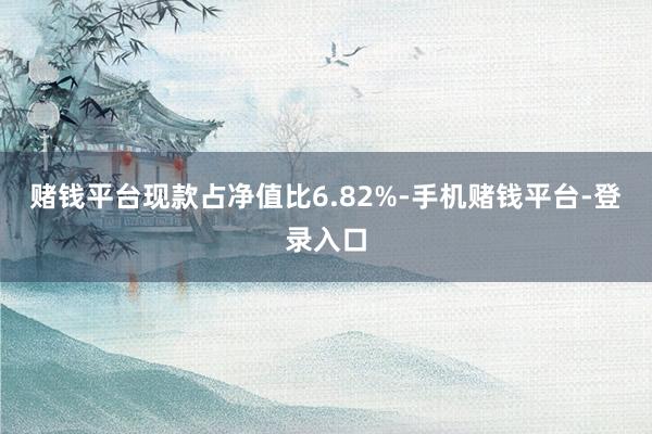 赌钱平台现款占净值比6.82%-手机赌钱平台-登录入口