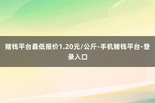 赌钱平台最低报价1.20元/公斤-手机赌钱平台-登录入口