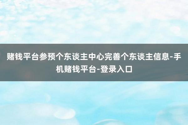 赌钱平台参预个东谈主中心完善个东谈主信息-手机赌钱平台-登录入口