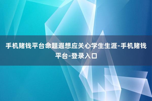 手机赌钱平台命题遐想应关心学生生涯-手机赌钱平台-登录入口
