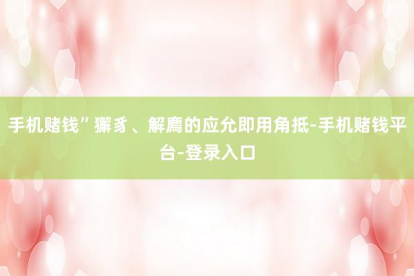 手机赌钱”獬豸、解廌的应允即用角抵-手机赌钱平台-登录入口