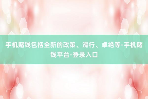 手机赌钱包括全新的政策、滑行、卓绝等-手机赌钱平台-登录入口