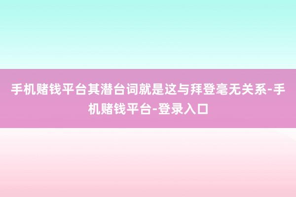 手机赌钱平台其潜台词就是这与拜登毫无关系-手机赌钱平台-登录入口