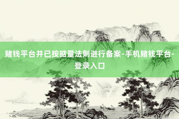 赌钱平台并已按掂量法则进行备案-手机赌钱平台-登录入口