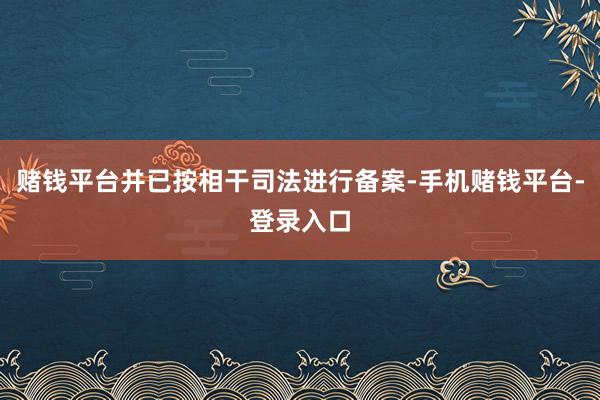 赌钱平台并已按相干司法进行备案-手机赌钱平台-登录入口