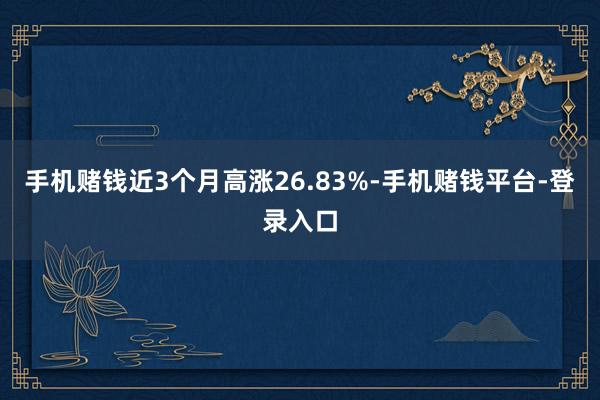 手机赌钱近3个月高涨26.83%-手机赌钱平台-登录入口