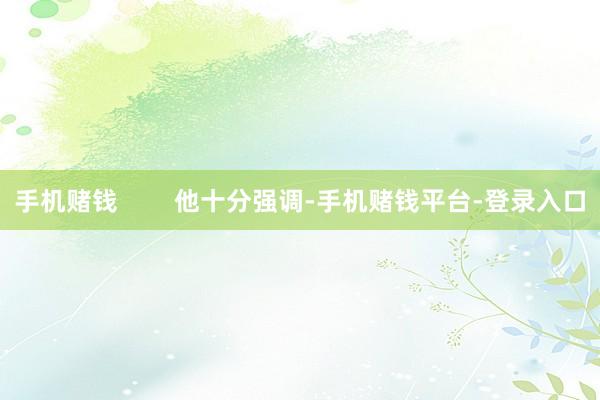 手机赌钱        他十分强调-手机赌钱平台-登录入口