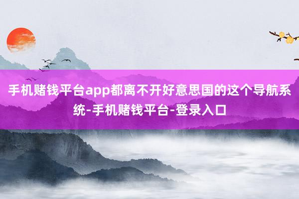 手机赌钱平台app都离不开好意思国的这个导航系统-手机赌钱平台-登录入口