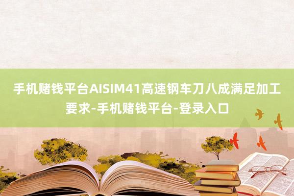 手机赌钱平台AISIM41高速钢车刀八成满足加工要求-手机赌钱平台-登录入口