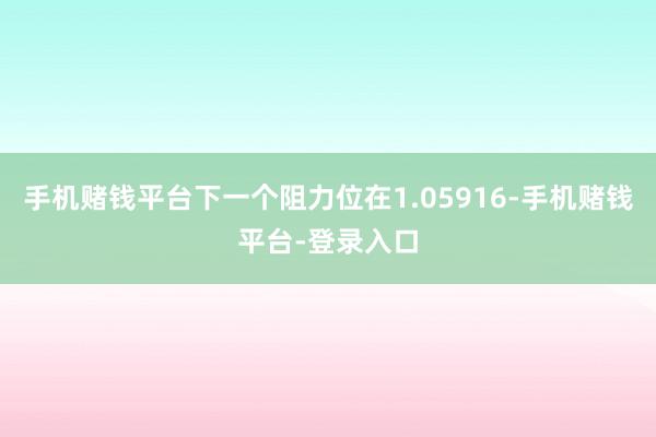 手机赌钱平台下一个阻力位在1.05916-手机赌钱平台-登录入口