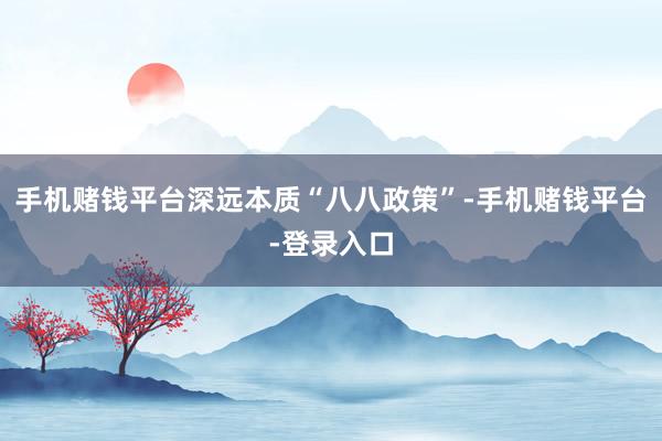 手机赌钱平台深远本质“八八政策”-手机赌钱平台-登录入口