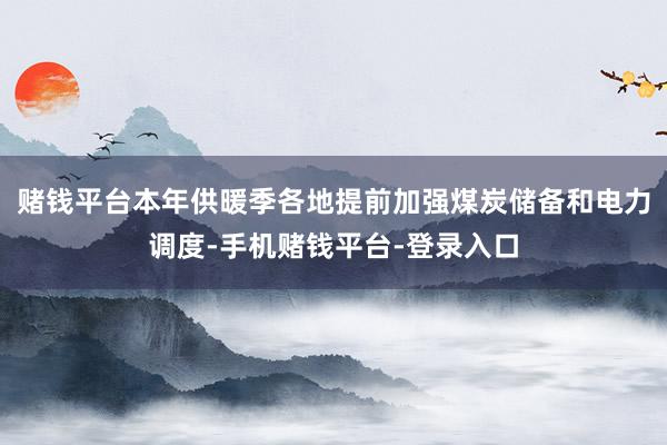 赌钱平台本年供暖季各地提前加强煤炭储备和电力调度-手机赌钱平台-登录入口