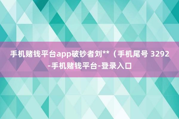 手机赌钱平台app破钞者刘**（手机尾号 3292-手机赌钱平台-登录入口