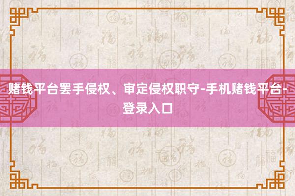 赌钱平台罢手侵权、审定侵权职守-手机赌钱平台-登录入口
