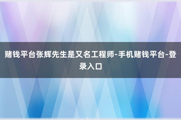 赌钱平台张辉先生是又名工程师-手机赌钱平台-登录入口