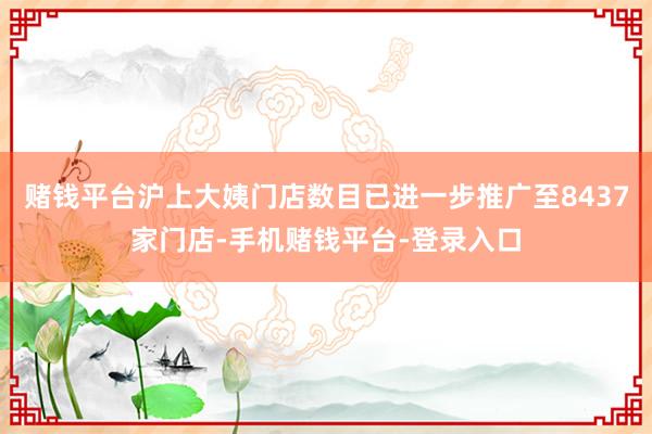 赌钱平台沪上大姨门店数目已进一步推广至8437家门店-手机赌钱平台-登录入口