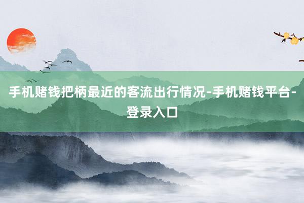 手机赌钱把柄最近的客流出行情况-手机赌钱平台-登录入口