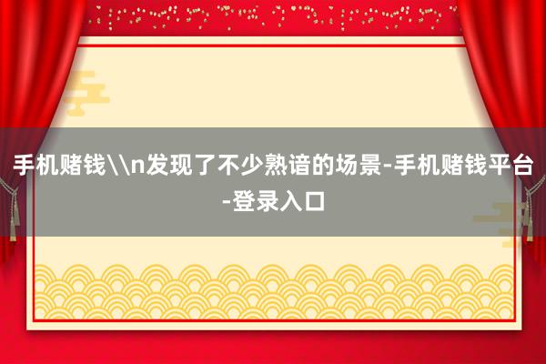 手机赌钱\n发现了不少熟谙的场景-手机赌钱平台-登录入口