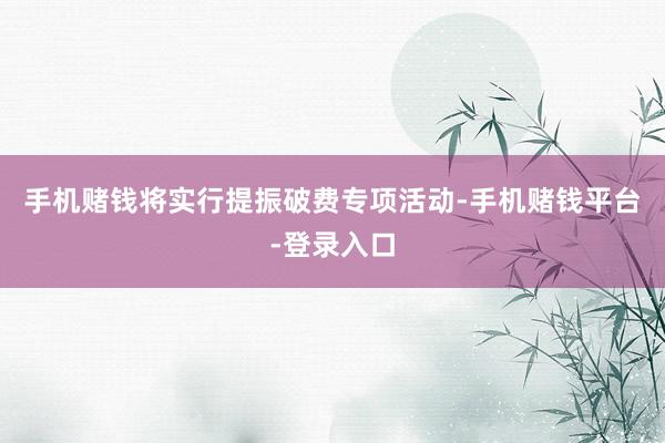 手机赌钱　　将实行提振破费专项活动-手机赌钱平台-登录入口