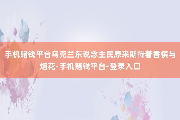 手机赌钱平台乌克兰东说念主民原来期待着香槟与烟花-手机赌钱平台-登录入口