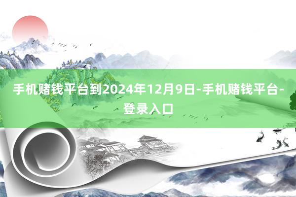 手机赌钱平台到2024年12月9日-手机赌钱平台-登录入口