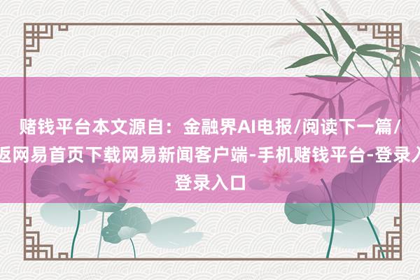 赌钱平台本文源自：金融界AI电报/阅读下一篇/复返网易首页下载网易新闻客户端-手机赌钱平台-登录入口