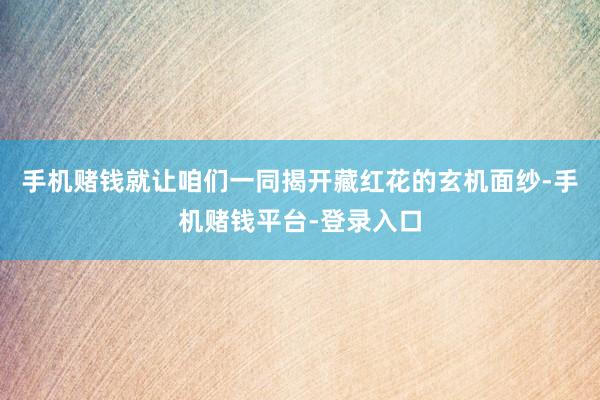 手机赌钱就让咱们一同揭开藏红花的玄机面纱-手机赌钱平台-登录入口