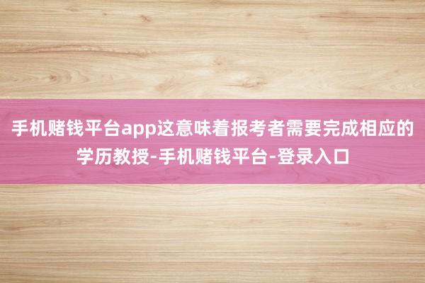 手机赌钱平台app这意味着报考者需要完成相应的学历教授-手机赌钱平台-登录入口