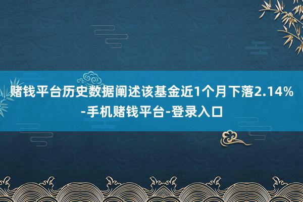 赌钱平台历史数据阐述该基金近1个月下落2.14%-手机赌钱平台-登录入口