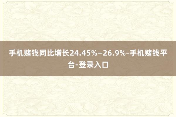 手机赌钱同比增长24.45%—26.9%-手机赌钱平台-登录入口
