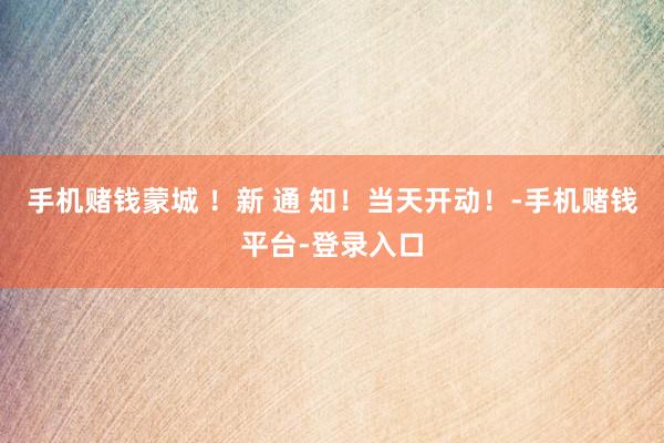 手机赌钱蒙城 ！新 通 知！当天开动！-手机赌钱平台-登录入口