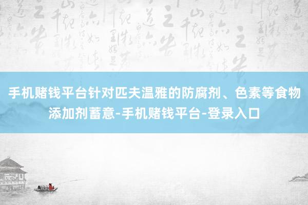 手机赌钱平台针对匹夫温雅的防腐剂、色素等食物添加剂蓄意-手机赌钱平台-登录入口