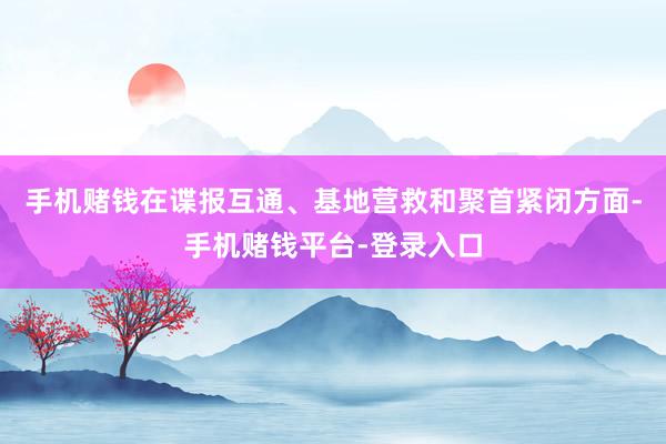 手机赌钱在谍报互通、基地营救和聚首紧闭方面-手机赌钱平台-登录入口