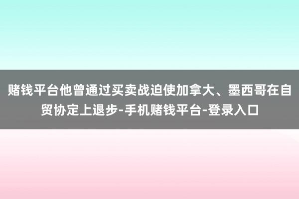 赌钱平台他曾通过买卖战迫使加拿大、墨西哥在自贸协定上退步-手机赌钱平台-登录入口