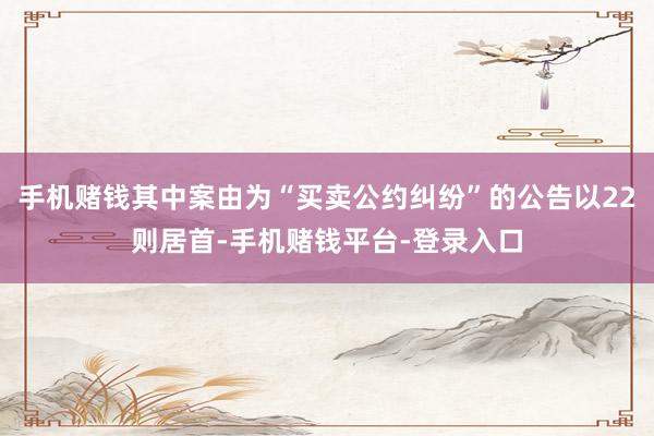 手机赌钱其中案由为“买卖公约纠纷”的公告以22则居首-手机赌钱平台-登录入口