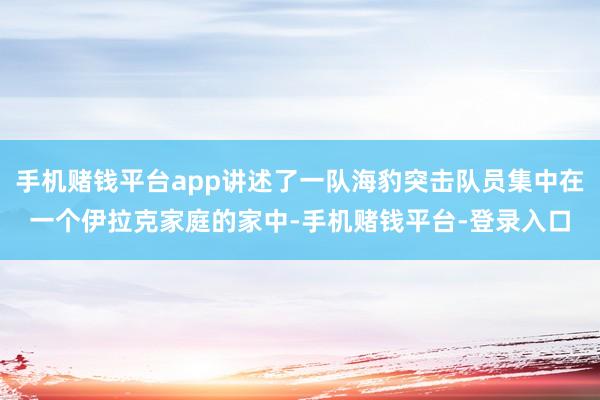 手机赌钱平台app讲述了一队海豹突击队员集中在一个伊拉克家庭的家中-手机赌钱平台-登录入口