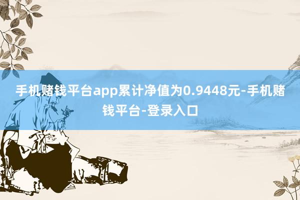 手机赌钱平台app累计净值为0.9448元-手机赌钱平台-登录入口