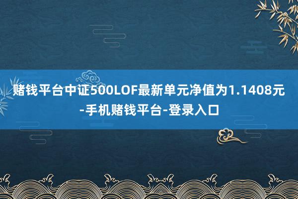赌钱平台中证500LOF最新单元净值为1.1408元-手机赌钱平台-登录入口