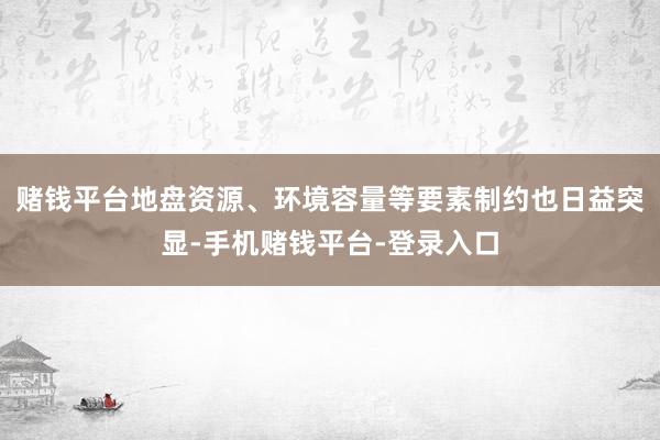 赌钱平台地盘资源、环境容量等要素制约也日益突显-手机赌钱平台-登录入口