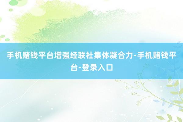 手机赌钱平台增强经联社集体凝合力-手机赌钱平台-登录入口