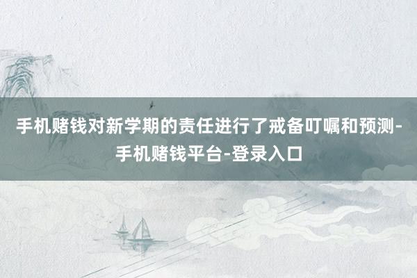 手机赌钱对新学期的责任进行了戒备叮嘱和预测-手机赌钱平台-登录入口