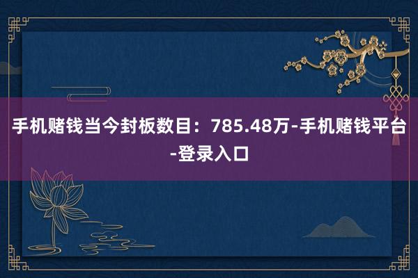 手机赌钱当今封板数目：785.48万-手机赌钱平台-登录入口