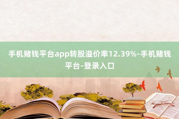 手机赌钱平台app转股溢价率12.39%-手机赌钱平台-登录入口