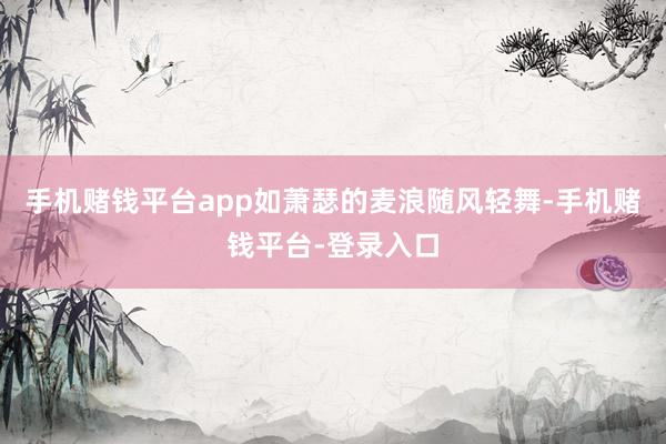 手机赌钱平台app如萧瑟的麦浪随风轻舞-手机赌钱平台-登录入口